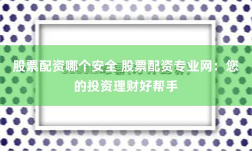 股票配資哪個安全 股票配資專業網：您的投資理財好幫手