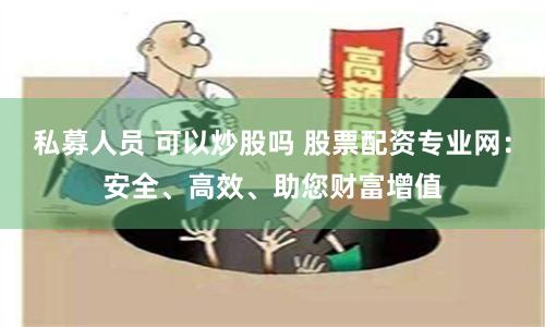 私募人員 可以炒股嗎 股票配資專業(yè)網(wǎng)：安全、高效、助您財(cái)富增值