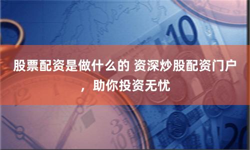 股票配資是做什么的 資深炒股配資門戶，助你投資無憂