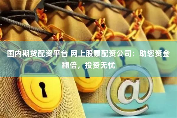 國內期貨配資平臺 網上股票配資公司：助您資金翻倍，投資無憂
