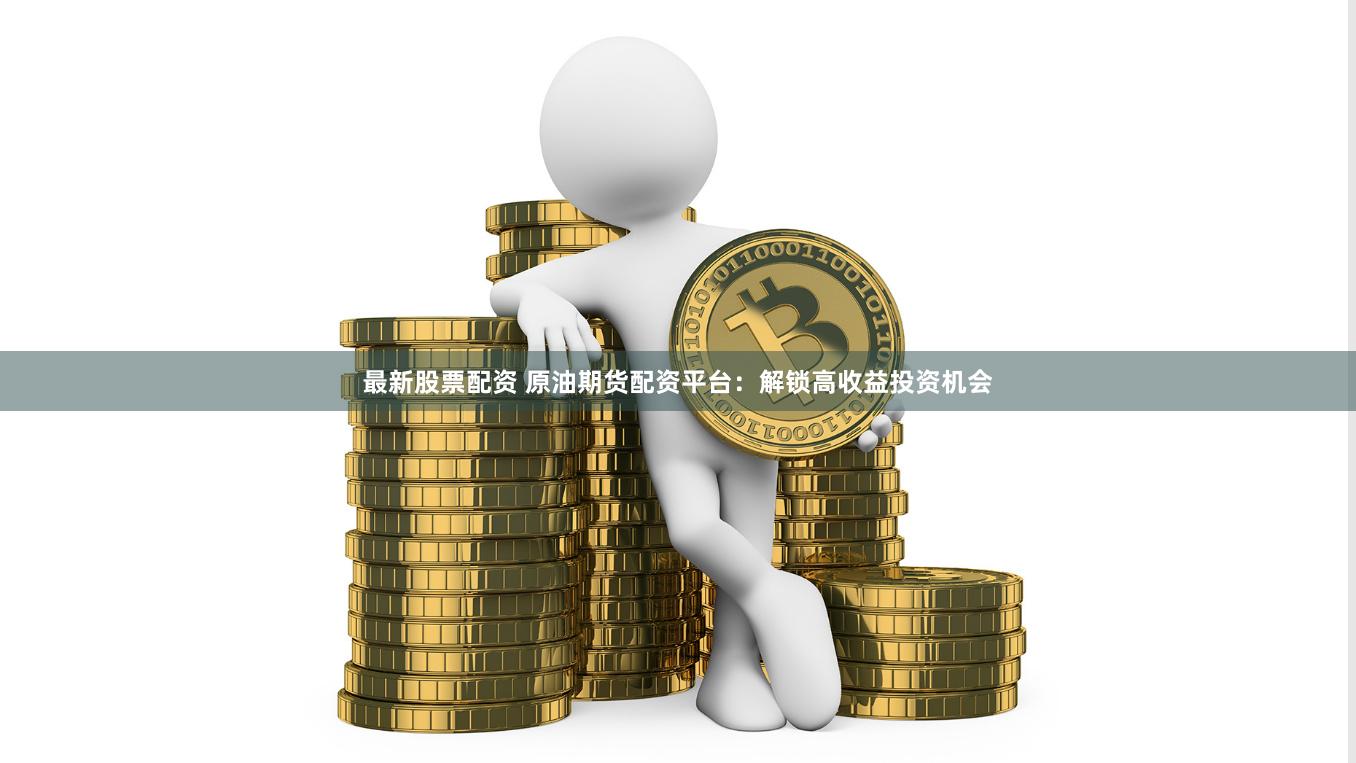 最新股票配資 原油期貨配資平臺：解鎖高收益投資機(jī)會