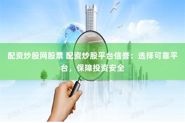 配資炒股網(wǎng)股票 配資炒股平臺信譽：選擇可靠平臺，保障投資安全
