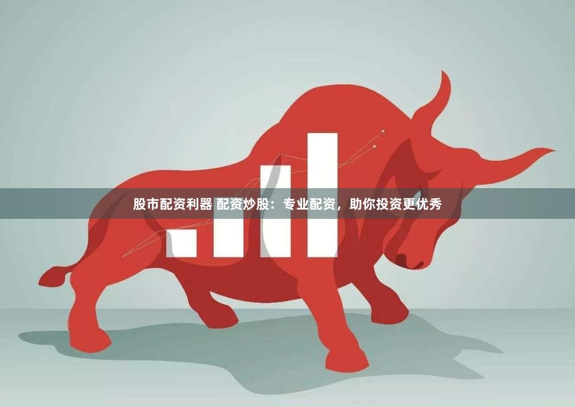 股市配資利器 配資炒股：專業配資，助你投資更優秀
