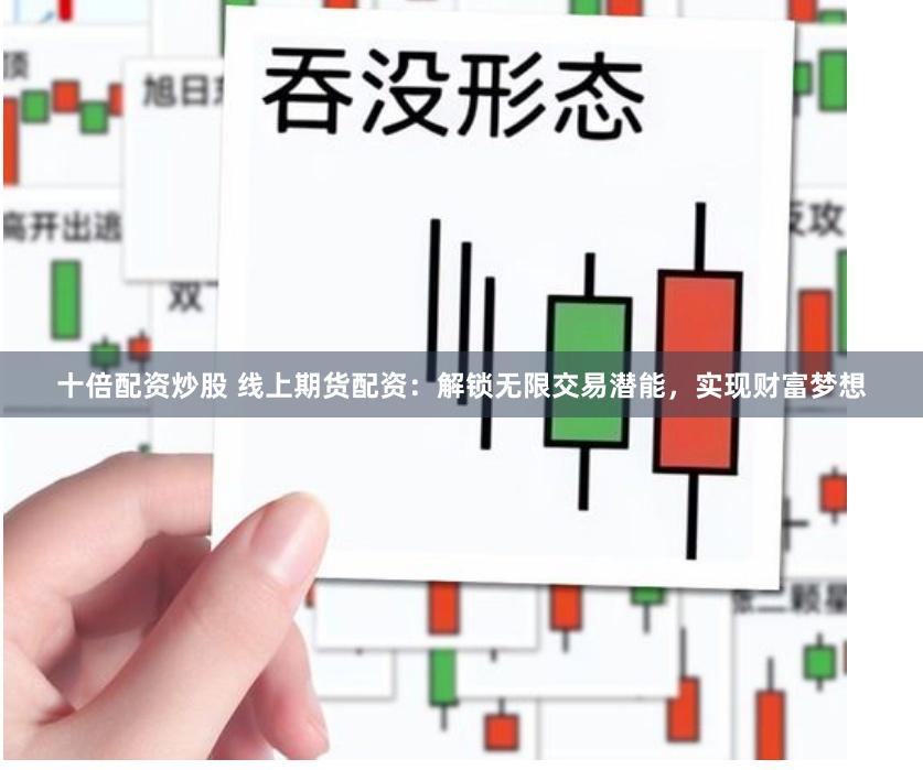 十倍配資炒股 線上期貨配資：解鎖無限交易潛能，實現財富夢想