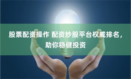 股票配資操作 配資炒股平臺(tái)權(quán)威排名，助你穩(wěn)健投資