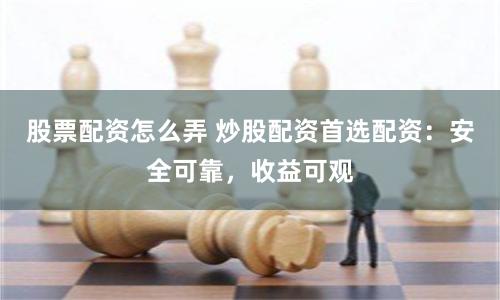 股票配資怎么弄 炒股配資首選配資：安全可靠，收益可觀