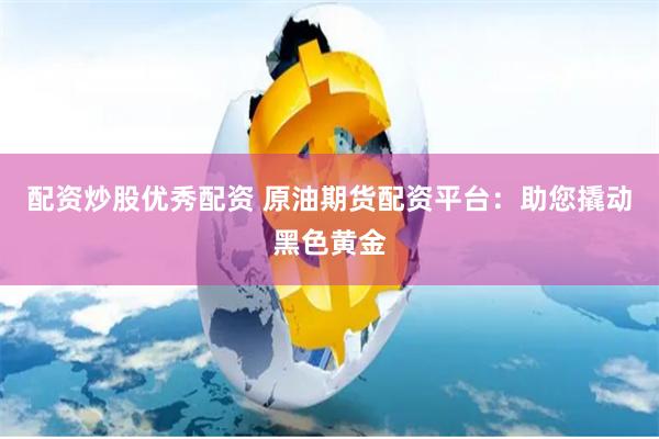 配資炒股優(yōu)秀配資 原油期貨配資平臺：助您撬動黑色黃金