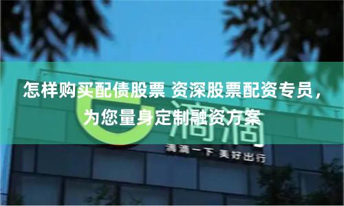 怎樣購買配債股票 資深股票配資專員，為您量身定制融資方案