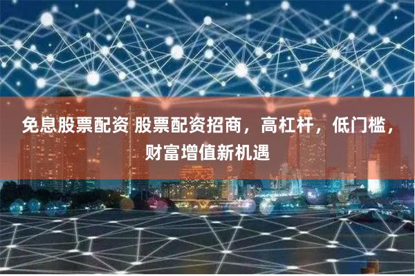 免息股票配資 股票配資招商，高杠桿，低門檻，財(cái)富增值新機(jī)遇