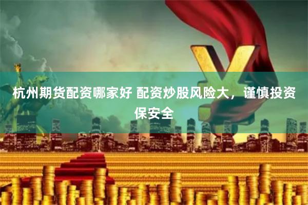 杭州期貨配資哪家好 配資炒股風險大，謹慎投資保安全