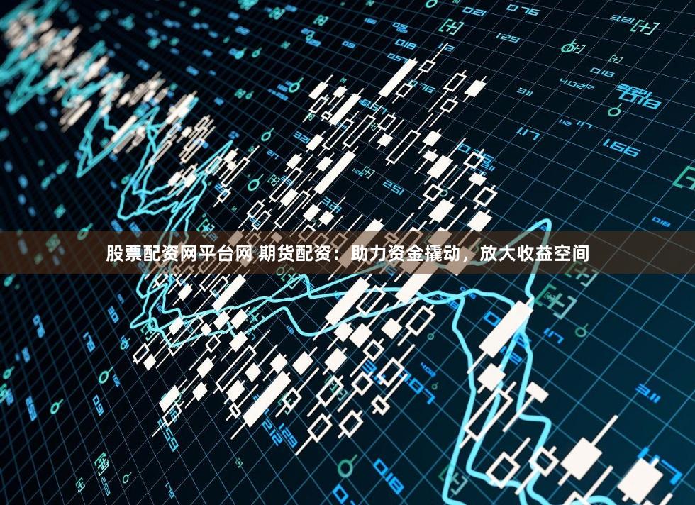 股票配資網平臺網 期貨配資：助力資金撬動，放大收益空間