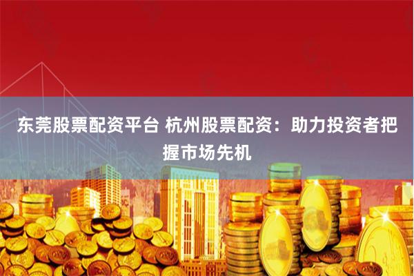 東莞股票配資平臺 杭州股票配資：助力投資者把握市場先機(jī)