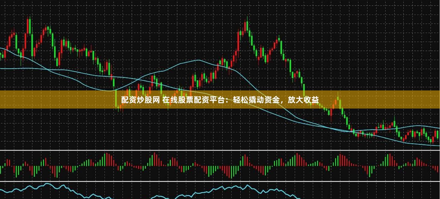 配資炒股網(wǎng) 在線股票配資平臺：輕松撬動資金，放大收益
