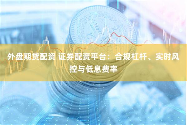 外盤期貨配資 證券配資平臺：合規(guī)杠桿、實時風控與低息費率