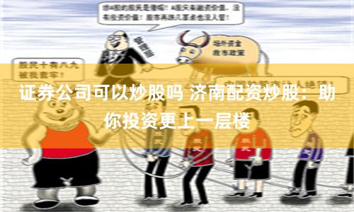 證券公司可以炒股嗎 濟南配資炒股：助你投資更上一層樓