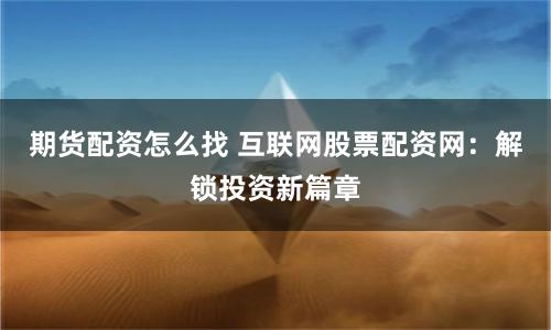 期貨配資怎么找 互聯網股票配資網：解鎖投資新篇章