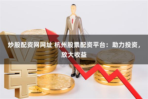 炒股配資網(wǎng)網(wǎng)址 杭州股票配資平臺(tái)：助力投資，放大收益