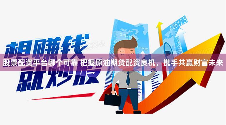 股票配資平臺哪個可靠 把握原油期貨配資良機(jī)，攜手共贏財(cái)富未來