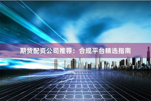 期貨配資公司推薦：合規(guī)平臺(tái)精選指南