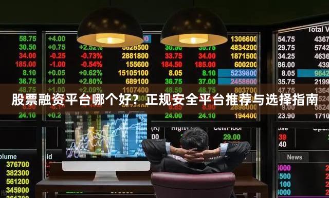 股票融資平臺哪個好？正規安全平臺推薦與選擇指南